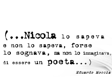 ...Nicola lo sapeva e non lo sapeva, forse lo sognava, ma non lo immaginava, di essere un poeta...
